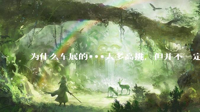 为什么车展的***大多高挑，但并不一定漂亮？