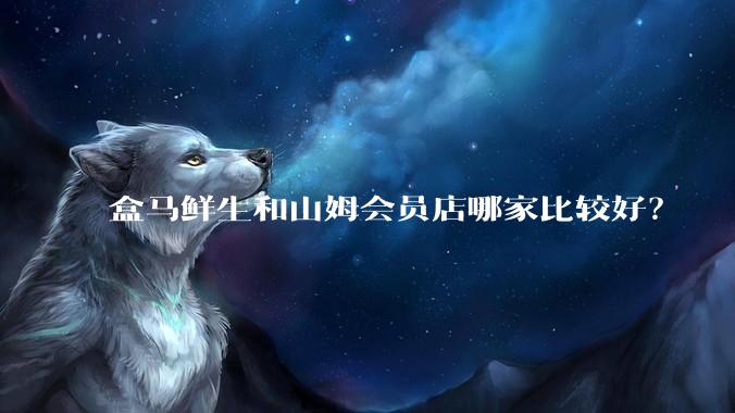 盒马鲜生和山姆会员店哪家比较好？