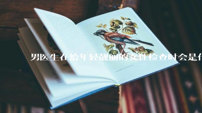 男医生在给年轻靓丽的女性检查时会是什么心态？