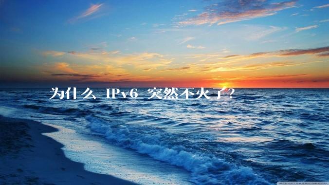 为什么 IPv6 突然不火了？