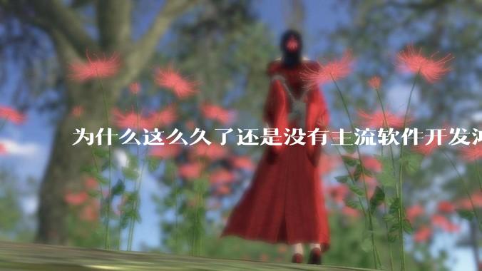 为什么这么久了还是没有主流软件开发鸿蒙版？