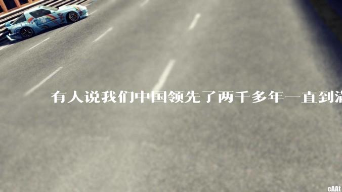 有人说我们中国领先了两千多年一直到满清才落后的。你怎么看?