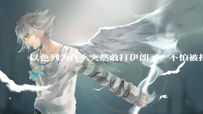 以色列为什么突然敢打伊朗了？不怕被报复？