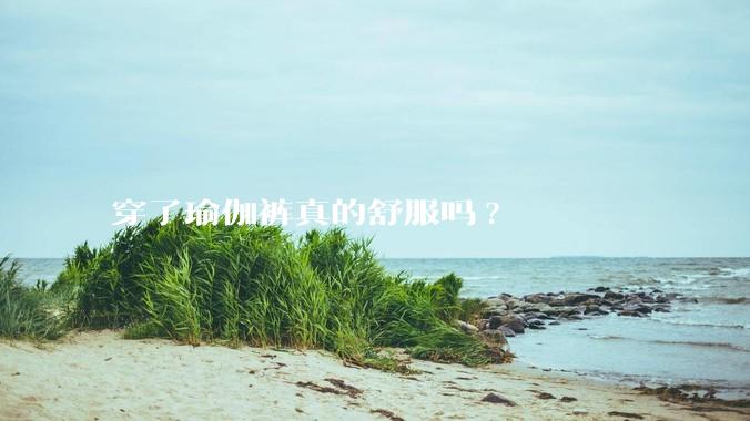 穿了瑜伽裤真的舒服吗?