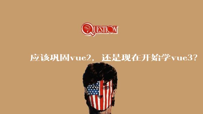 应该巩固vue2，还是现在开始学vue3？