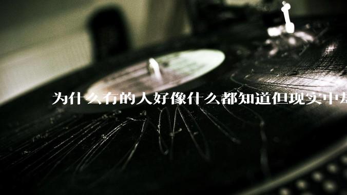 为什么有的人好像什么都知道但现实中却一事无成？